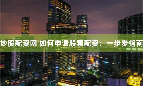 炒股配资网 如何申请股票配资：一步步指南