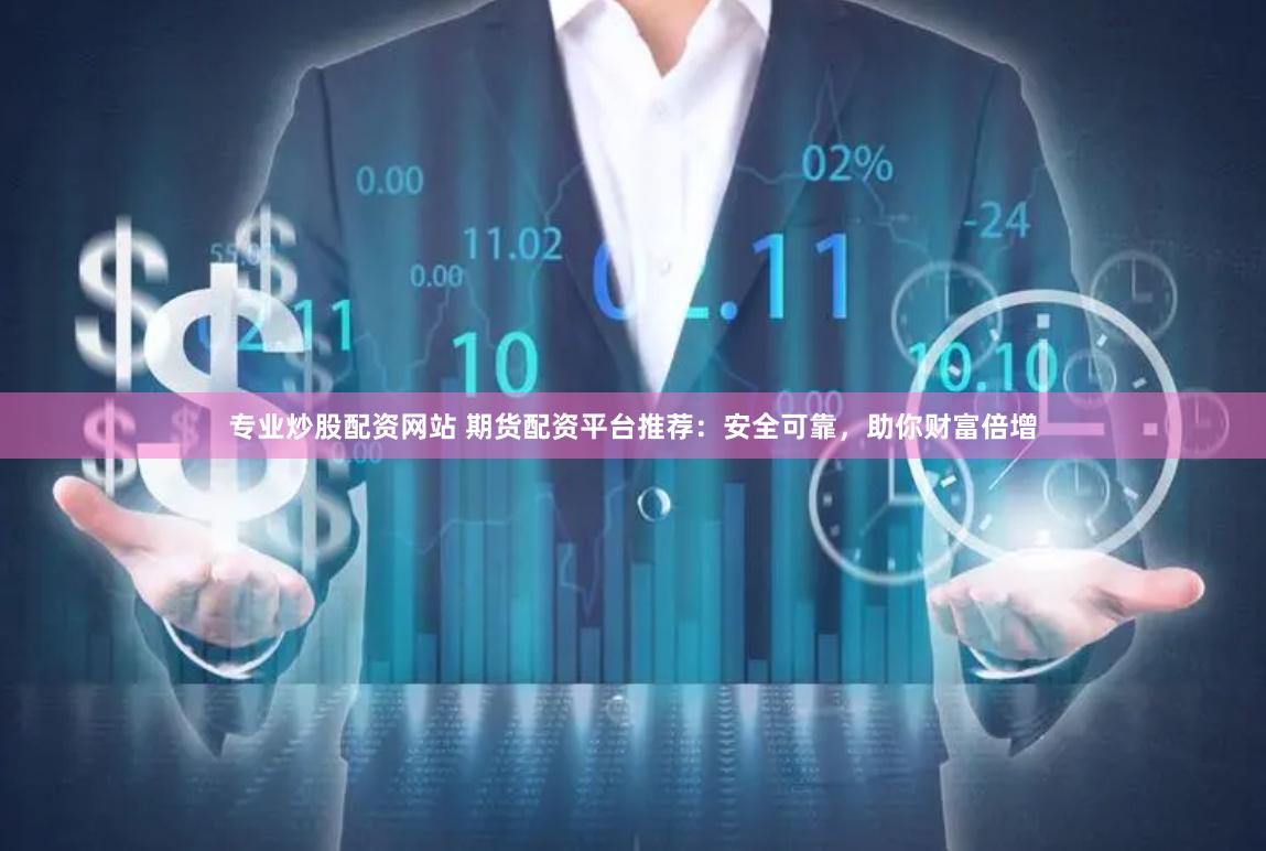 专业炒股配资网站 期货配资平台推荐：安全可靠，助你财富倍增