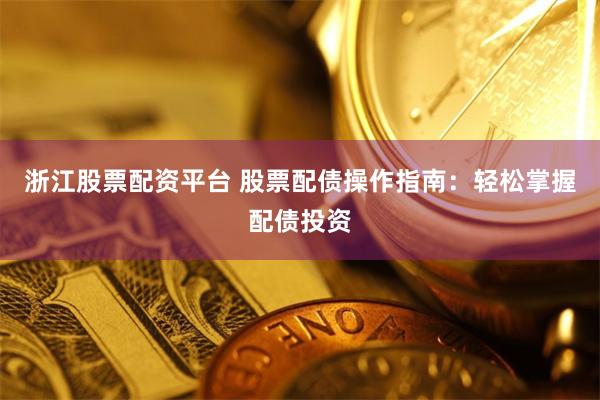 浙江股票配资平台 股票配债操作指南：轻松掌握配债投资