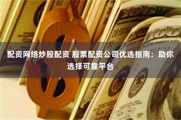 配资网络炒股配资 股票配资公司优选指南：助你选择可靠平台
