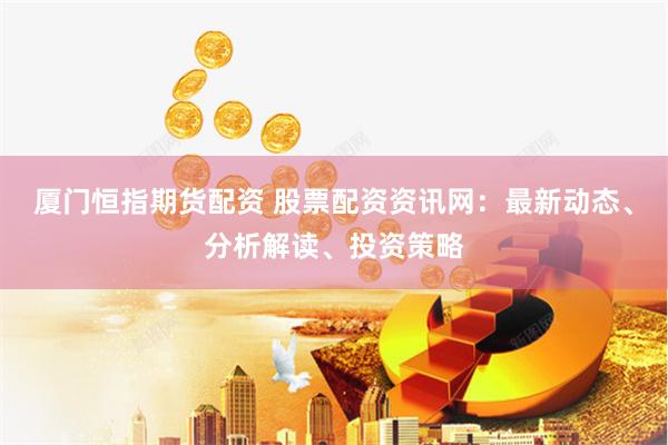 厦门恒指期货配资 股票配资资讯网：最新动态、分析解读、投资策略
