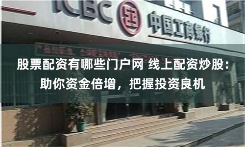 股票配资有哪些门户网 线上配资炒股：助你资金倍增，把握投资良机