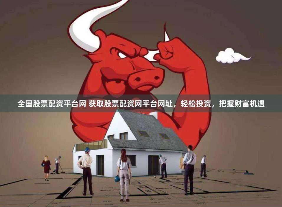 全国股票配资平台网 获取股票配资网平台网址，轻松投资，把握财富机遇