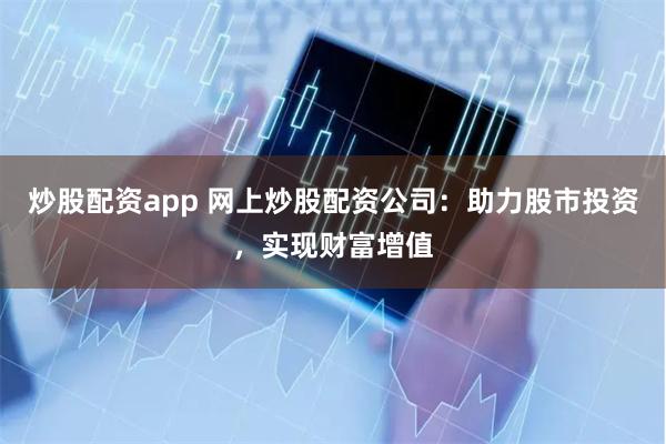 炒股配资app 网上炒股配资公司：助力股市投资，实现财富增值