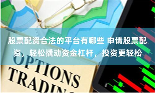 股票配资合法的平台有哪些 申请股票配资，轻松撬动资金杠杆，投资更轻松