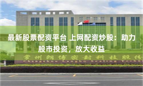 最新股票配资平台 上网配资炒股：助力股市投资，放大收益