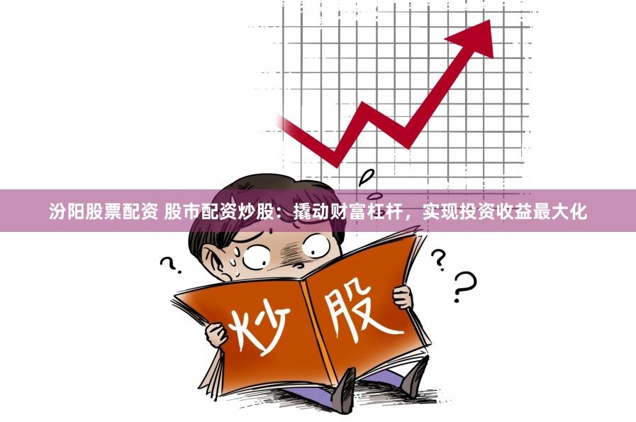 汾阳股票配资 股市配资炒股：撬动财富杠杆，实现投资收益最大化