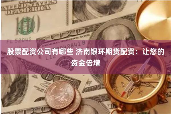 股票配资公司有哪些 济南银环期货配资：让您的资金倍增