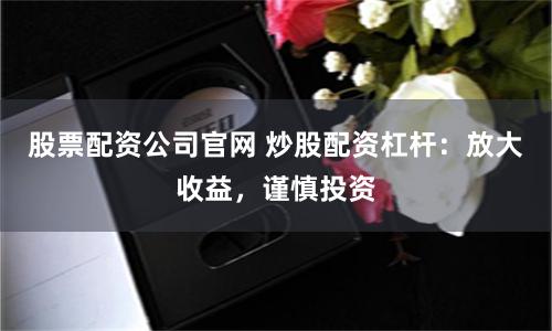 股票配资公司官网 炒股配资杠杆：放大收益，谨慎投资