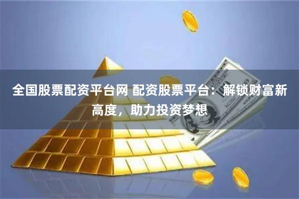 全国股票配资平台网 配资股票平台：解锁财富新高度，助力投资梦想