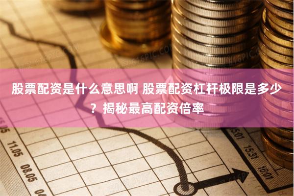 股票配资是什么意思啊 股票配资杠杆极限是多少？揭秘最高配资倍率