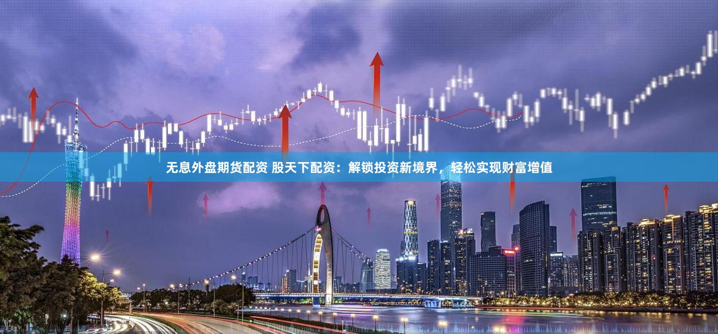 无息外盘期货配资 股天下配资：解锁投资新境界，轻松实现财富增值
