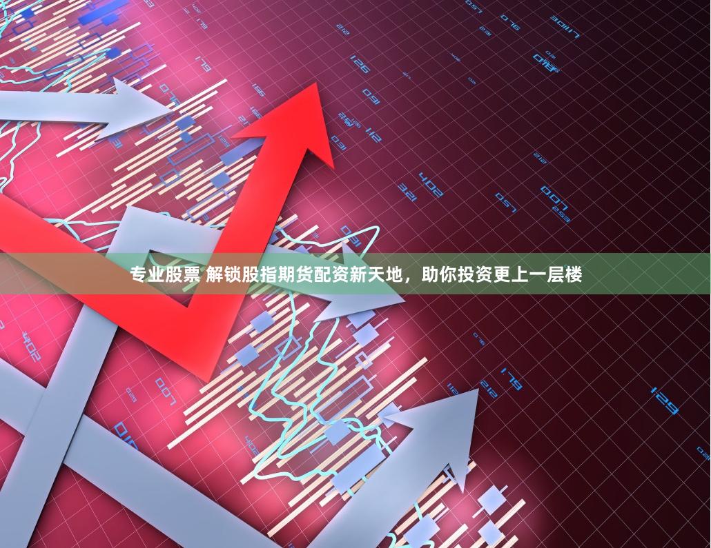 专业股票 解锁股指期货配资新天地，助你投资更上一层楼