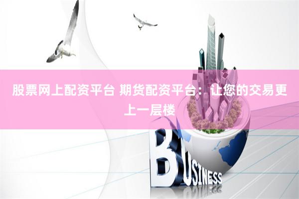 股票网上配资平台 期货配资平台：让您的交易更上一层楼