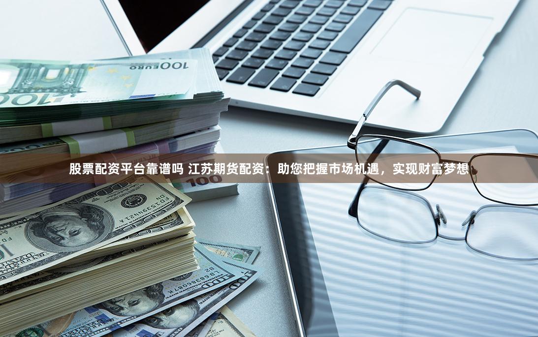 股票配资平台靠谱吗 江苏期货配资：助您把握市场机遇，实现财富梦想