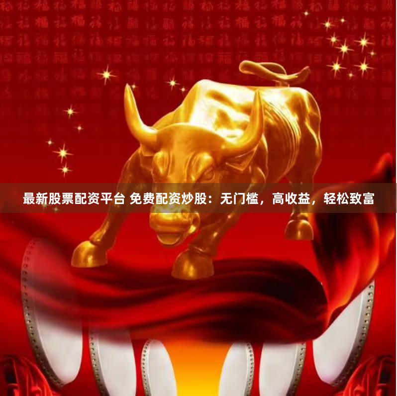 最新股票配资平台 免费配资炒股：无门槛，高收益，轻松致富