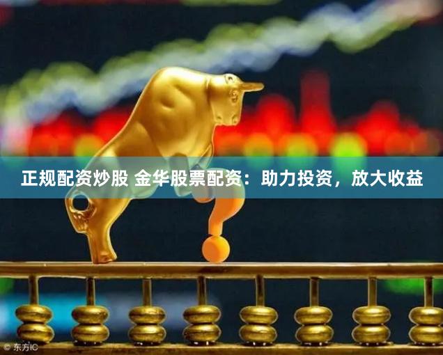 正规配资炒股 金华股票配资：助力投资，放大收益