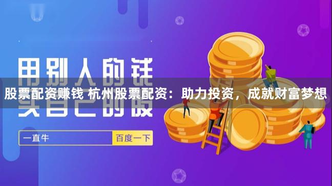 股票配资赚钱 杭州股票配资：助力投资，成就财富梦想