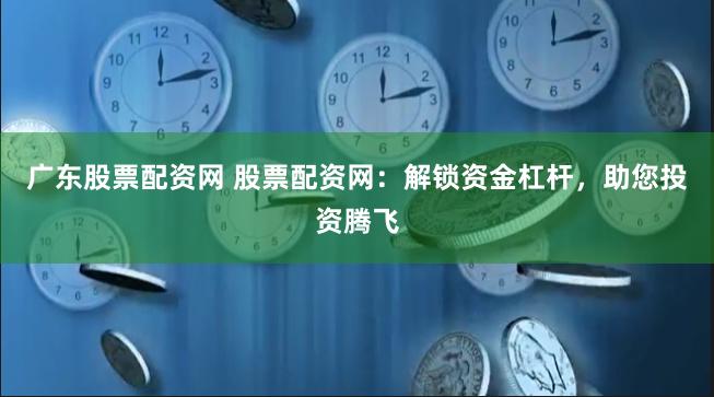 广东股票配资网 股票配资网：解锁资金杠杆，助您投资腾飞