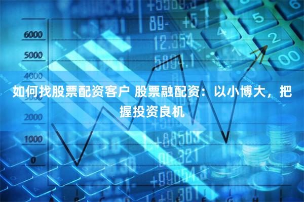 如何找股票配资客户 股票融配资：以小博大，把握投资良机