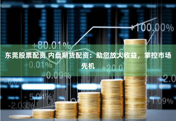 东莞股票配资 内盘期货配资:助您放大收益,掌控市场先机