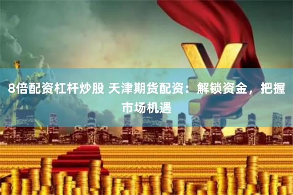 8倍配资杠杆炒股 天津期货配资:解锁资金,把握市场机遇