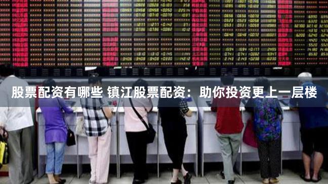股票配资有哪些 镇江股票配资：助你投资更上一层楼