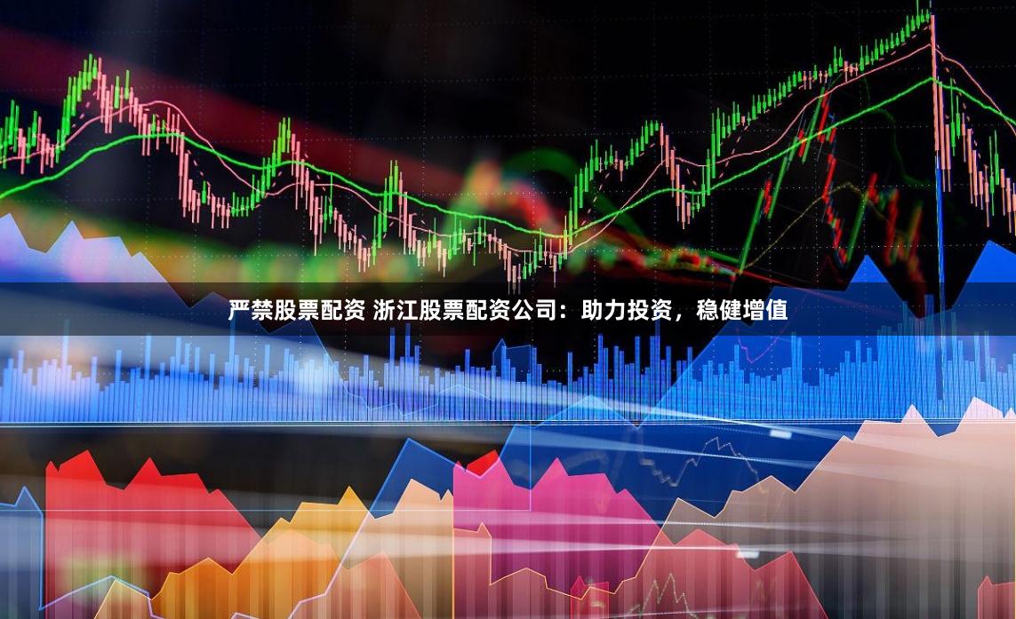 严禁股票配资 浙江股票配资公司:助力投资,稳健增值