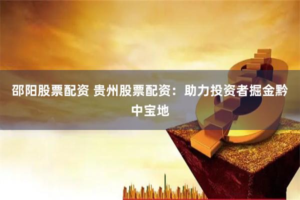 邵阳股票配资 贵州股票配资：助力投资者掘金黔中宝地