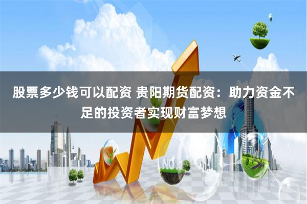 股票多少钱可以配资 贵阳期货配资:助力资金不足的投资者实现财富梦想