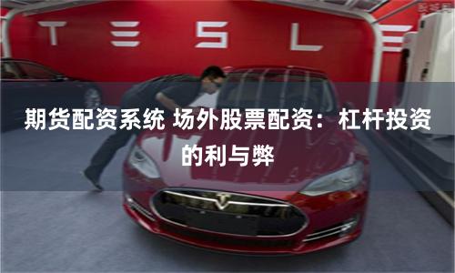 期货配资系统 场外股票配资:杠杆投资的利与弊