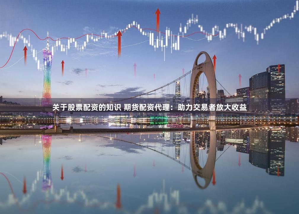 关于股票配资的知识 期货配资代理：助力交易者放大收益