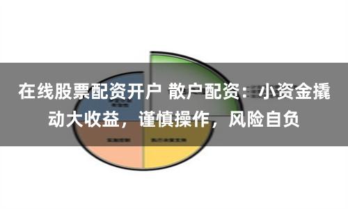 在线股票配资开户 散户配资:小资金撬动大收益,谨慎操作,风险自负