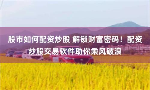 股市如何配资炒股 解锁财富密码！配资炒股交易软件助你乘风破浪