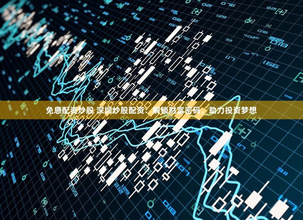 免息配资炒股 深圳炒股配资：解锁财富密码，助力投资梦想