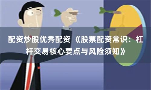 配资炒股优秀配资 《股票配资常识：杠杆交易核心要点与风险须知》