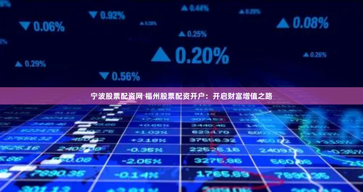 宁波股票配资网 福州股票配资开户：开启财富增值之路
