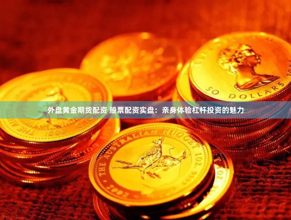 外盘黄金期货配资 股票配资实盘：亲身体验杠杆投资的魅力