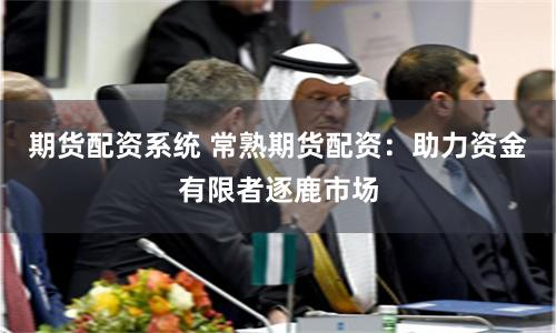 期货配资系统 常熟期货配资：助力资金有限者逐鹿市场