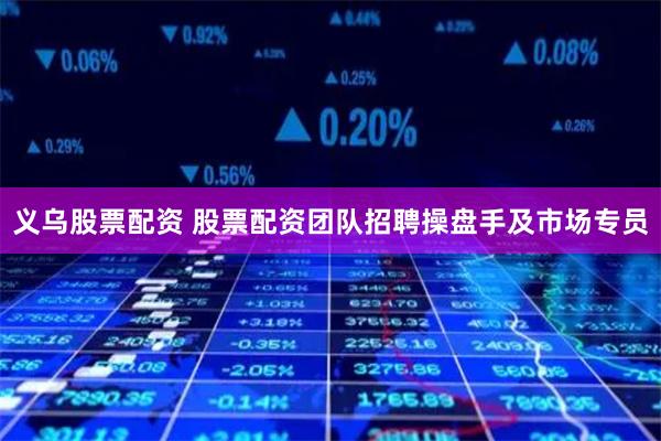 义乌股票配资 股票配资团队招聘操盘手及市场专员