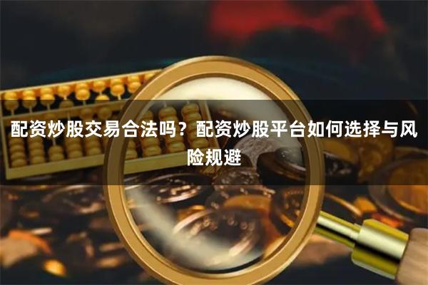 配资炒股交易合法吗?配资炒股平台如何选择与风险规避