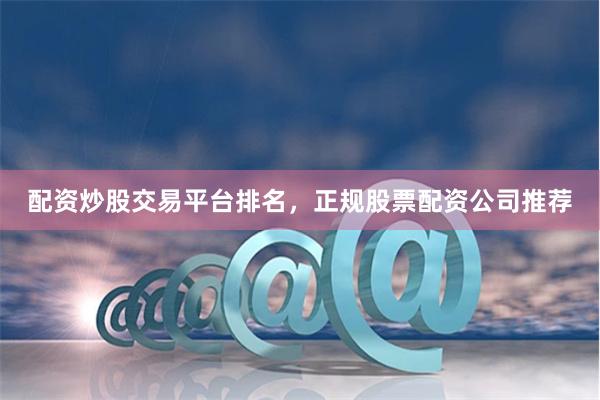 配资炒股交易平台排名，正规股票配资公司推荐