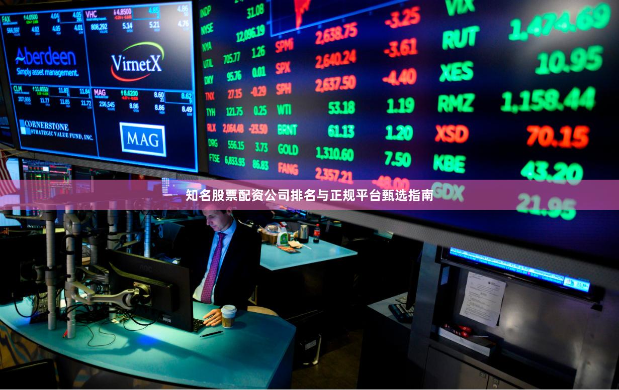 知名股票配资公司排名与正规平台甄选指南