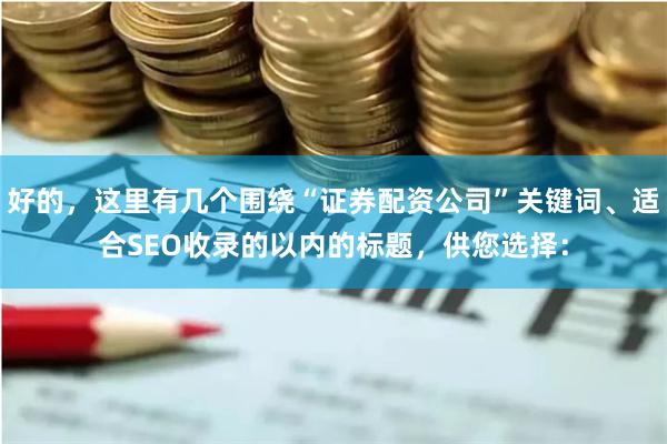 好的，这里有几个围绕“证券配资公司”关键词、适合SEO收录的以内的标题，供您选择：