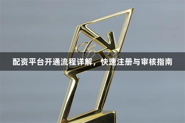 配资平台开通流程详解，快速注册与审核指南
