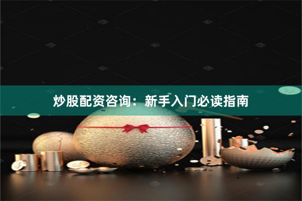 炒股配资咨询：新手入门必读指南