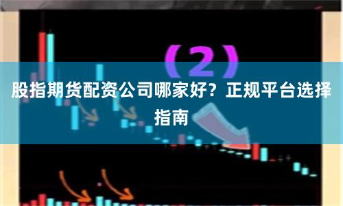 股指期货配资公司哪家好？正规平台选择指南