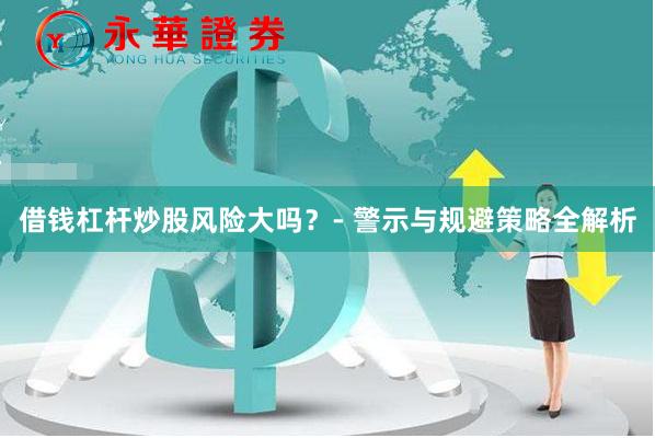借钱杠杆炒股风险大吗？- 警示与规避策略全解析