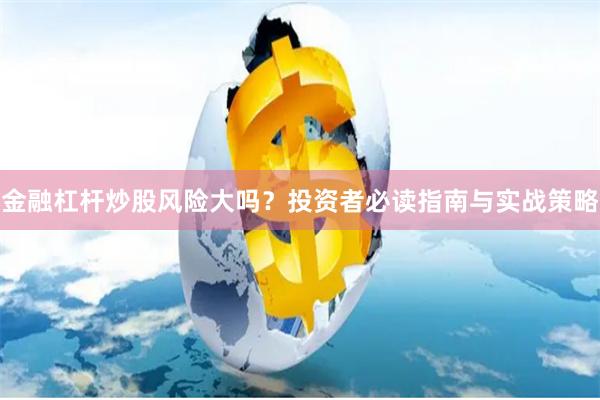 金融杠杆炒股风险大吗？投资者必读指南与实战策略