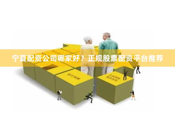 宁夏配资公司哪家好？正规股票配资平台推荐